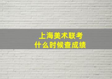 上海美术联考什么时候查成绩