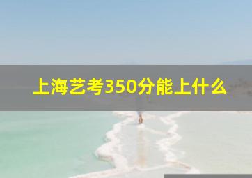 上海艺考350分能上什么