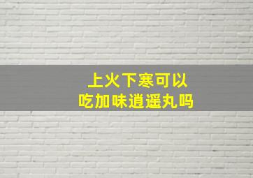 上火下寒可以吃加味逍遥丸吗