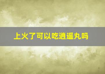 上火了可以吃逍遥丸吗