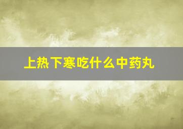 上热下寒吃什么中药丸