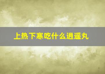 上热下寒吃什么逍遥丸