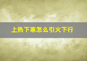 上热下寒怎么引火下行