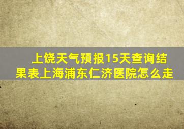 上饶天气预报15天查询结果表上海浦东仁济医院怎么走