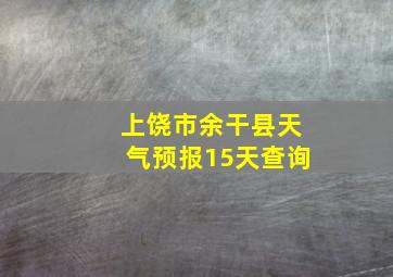 上饶市余干县天气预报15天查询