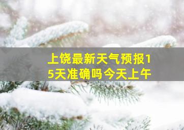 上饶最新天气预报15天准确吗今天上午