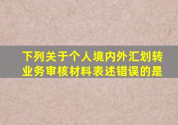 下列关于个人境内外汇划转业务审核材料表述错误的是