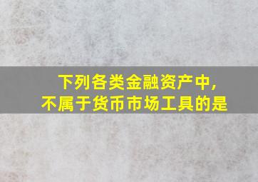 下列各类金融资产中,不属于货币市场工具的是