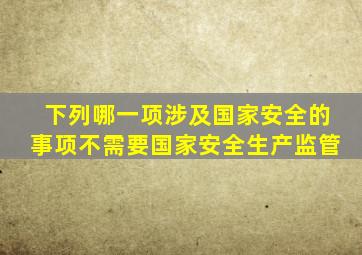 下列哪一项涉及国家安全的事项不需要国家安全生产监管