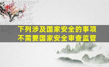 下列涉及国家安全的事项不需要国家安全审查监管