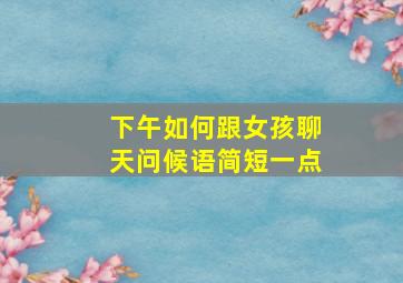 下午如何跟女孩聊天问候语简短一点