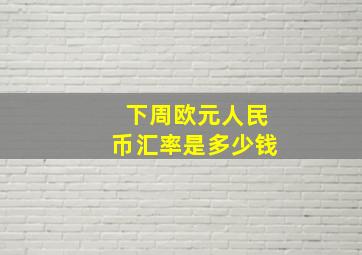 下周欧元人民币汇率是多少钱