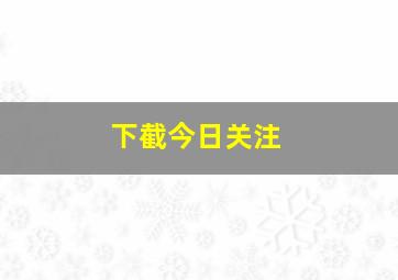 下截今日关注