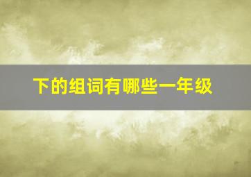 下的组词有哪些一年级