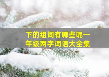 下的组词有哪些呢一年级两字词语大全集