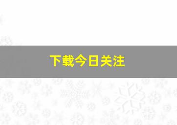 下载今日关注