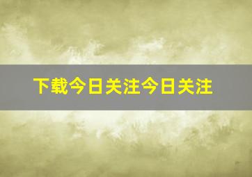 下载今日关注今日关注