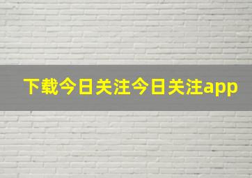 下载今日关注今日关注app