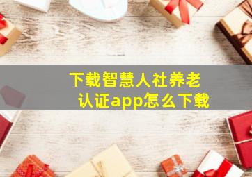 下载智慧人社养老认证app怎么下载