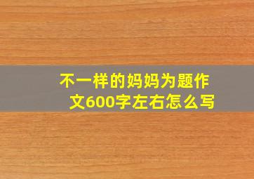 不一样的妈妈为题作文600字左右怎么写