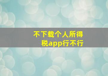 不下载个人所得税app行不行