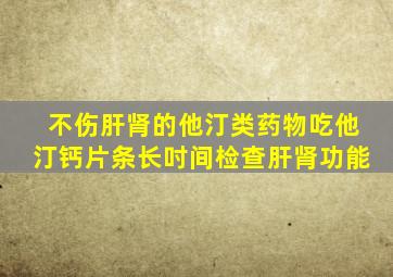 不伤肝肾的他汀类药物吃他汀钙片条长吋间检查肝肾功能