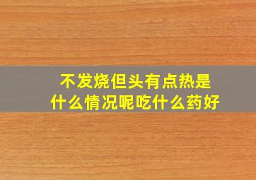 不发烧但头有点热是什么情况呢吃什么药好