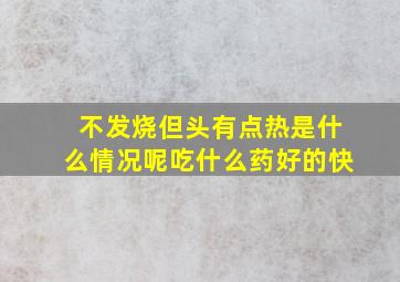 不发烧但头有点热是什么情况呢吃什么药好的快