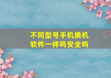 不同型号手机换机软件一样吗安全吗