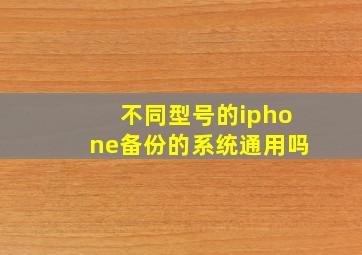 不同型号的iphone备份的系统通用吗