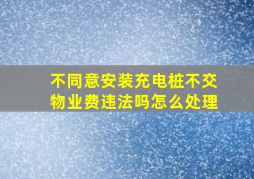 不同意安装充电桩不交物业费违法吗怎么处理