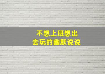 不想上班想出去玩的幽默说说