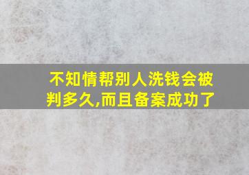 不知情帮别人洗钱会被判多久,而且备案成功了