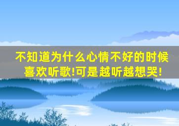 不知道为什么心情不好的时候喜欢听歌!可是越听越想哭!