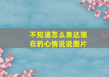 不知道怎么表达现在的心情说说图片