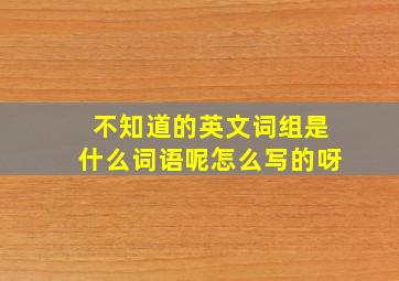 不知道的英文词组是什么词语呢怎么写的呀