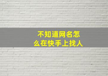 不知道网名怎么在快手上找人