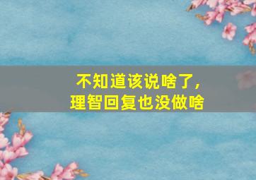 不知道该说啥了,理智回复也没做啥