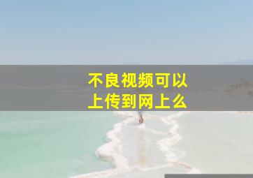 不良视频可以上传到网上么