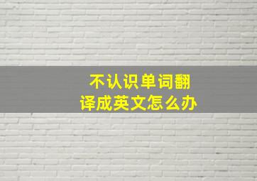 不认识单词翻译成英文怎么办