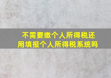 不需要缴个人所得税还用填报个人所得税系统吗