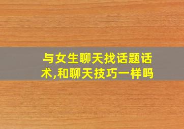 与女生聊天找话题话术,和聊天技巧一样吗