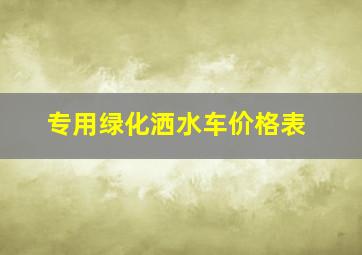 专用绿化洒水车价格表