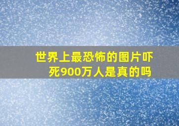 世界上最恐怖的图片吓死900万人是真的吗