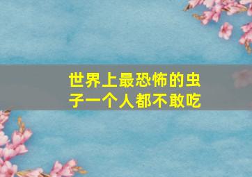 世界上最恐怖的虫子一个人都不敢吃