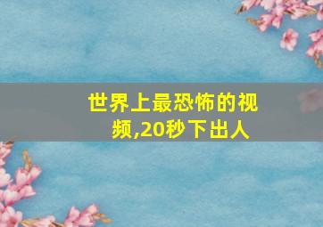 世界上最恐怖的视频,20秒下出人