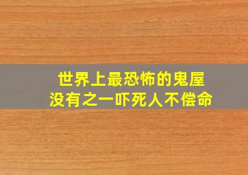 世界上最恐怖的鬼屋没有之一吓死人不偿命