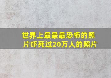 世界上最最最恐怖的照片吓死过20万人的照片