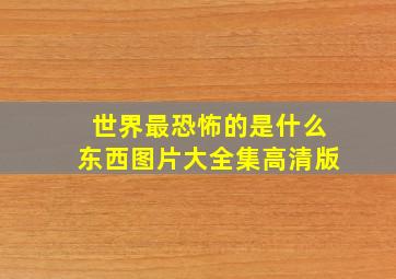 世界最恐怖的是什么东西图片大全集高清版