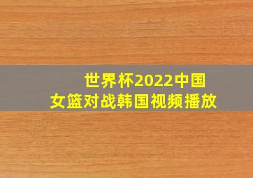 世界杯2022中国女篮对战韩国视频播放